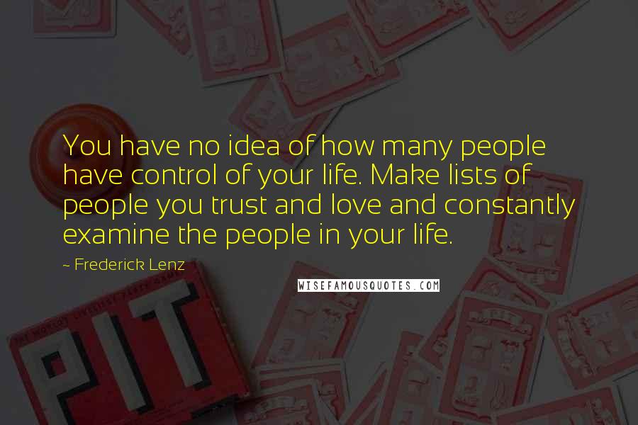 Frederick Lenz Quotes: You have no idea of how many people have control of your life. Make lists of people you trust and love and constantly examine the people in your life.