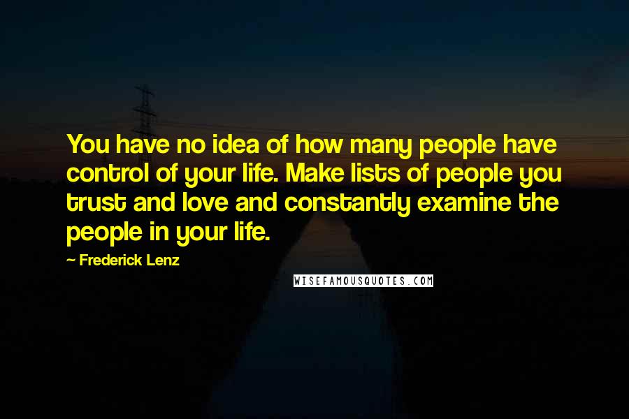 Frederick Lenz Quotes: You have no idea of how many people have control of your life. Make lists of people you trust and love and constantly examine the people in your life.