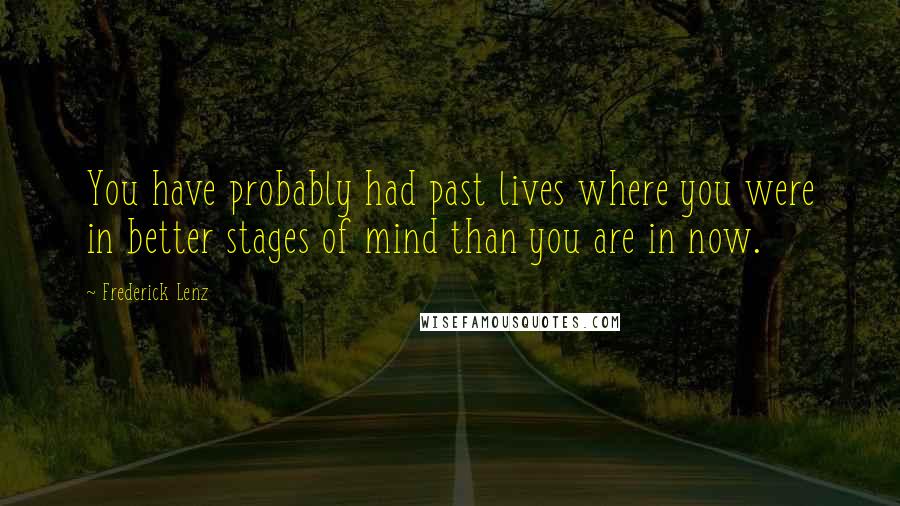 Frederick Lenz Quotes: You have probably had past lives where you were in better stages of mind than you are in now.