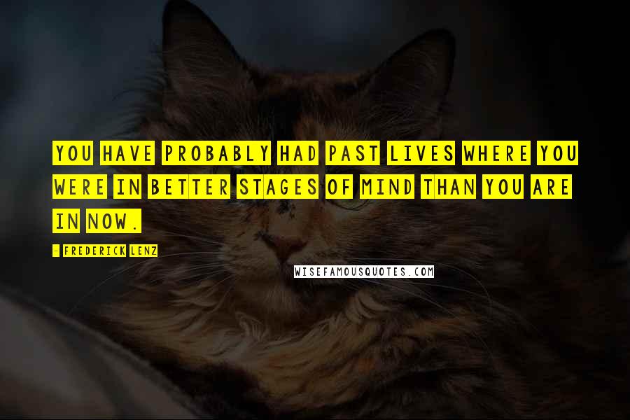 Frederick Lenz Quotes: You have probably had past lives where you were in better stages of mind than you are in now.