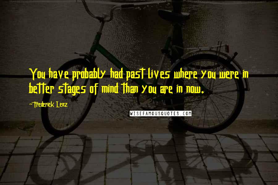 Frederick Lenz Quotes: You have probably had past lives where you were in better stages of mind than you are in now.