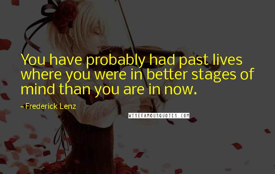 Frederick Lenz Quotes: You have probably had past lives where you were in better stages of mind than you are in now.
