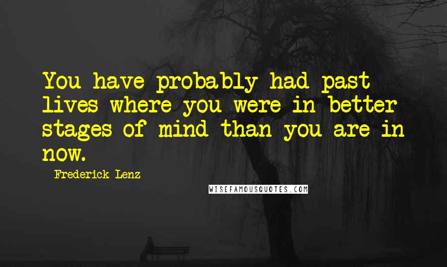 Frederick Lenz Quotes: You have probably had past lives where you were in better stages of mind than you are in now.