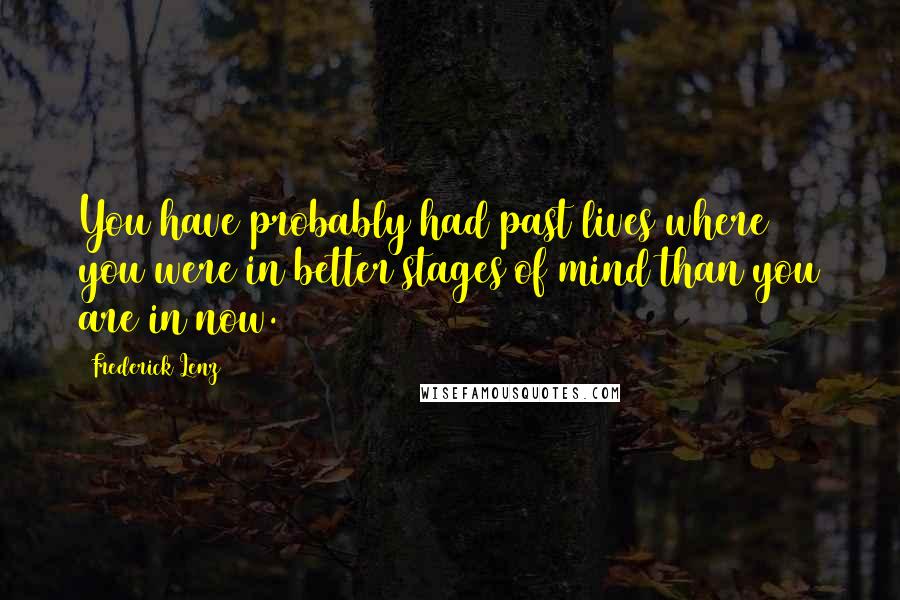 Frederick Lenz Quotes: You have probably had past lives where you were in better stages of mind than you are in now.