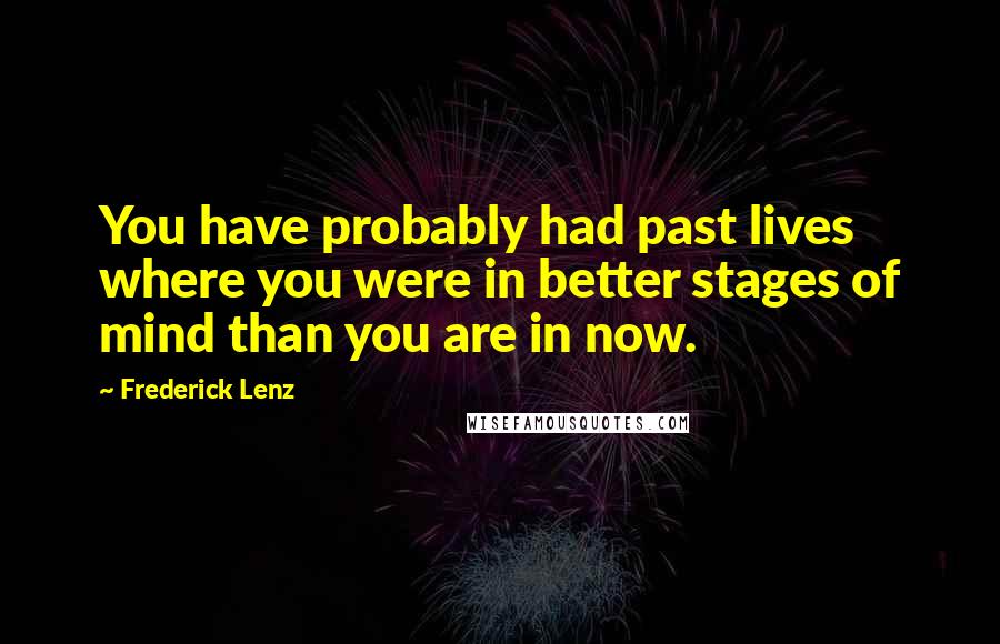 Frederick Lenz Quotes: You have probably had past lives where you were in better stages of mind than you are in now.