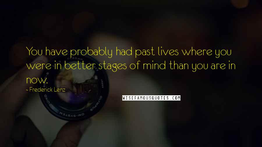 Frederick Lenz Quotes: You have probably had past lives where you were in better stages of mind than you are in now.