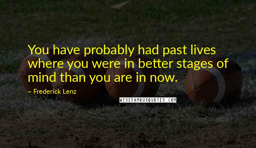 Frederick Lenz Quotes: You have probably had past lives where you were in better stages of mind than you are in now.