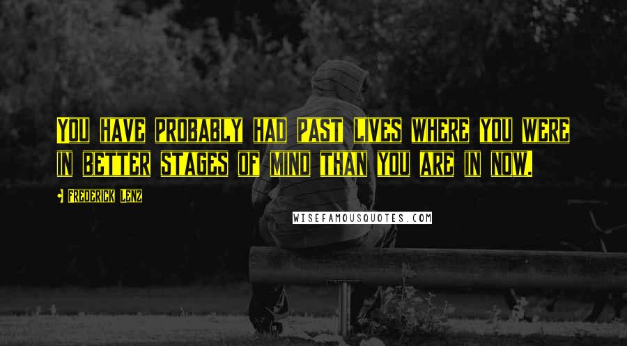 Frederick Lenz Quotes: You have probably had past lives where you were in better stages of mind than you are in now.
