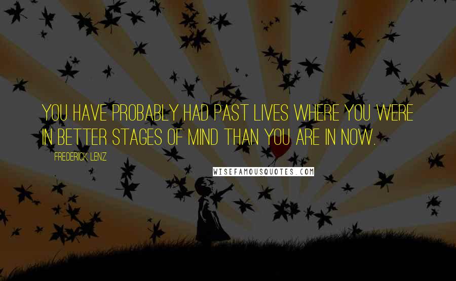 Frederick Lenz Quotes: You have probably had past lives where you were in better stages of mind than you are in now.