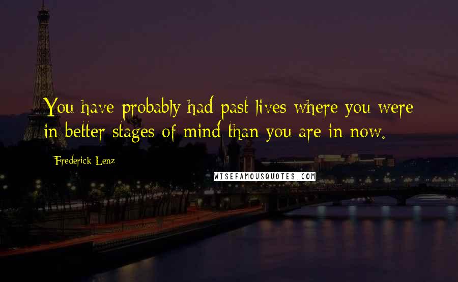 Frederick Lenz Quotes: You have probably had past lives where you were in better stages of mind than you are in now.