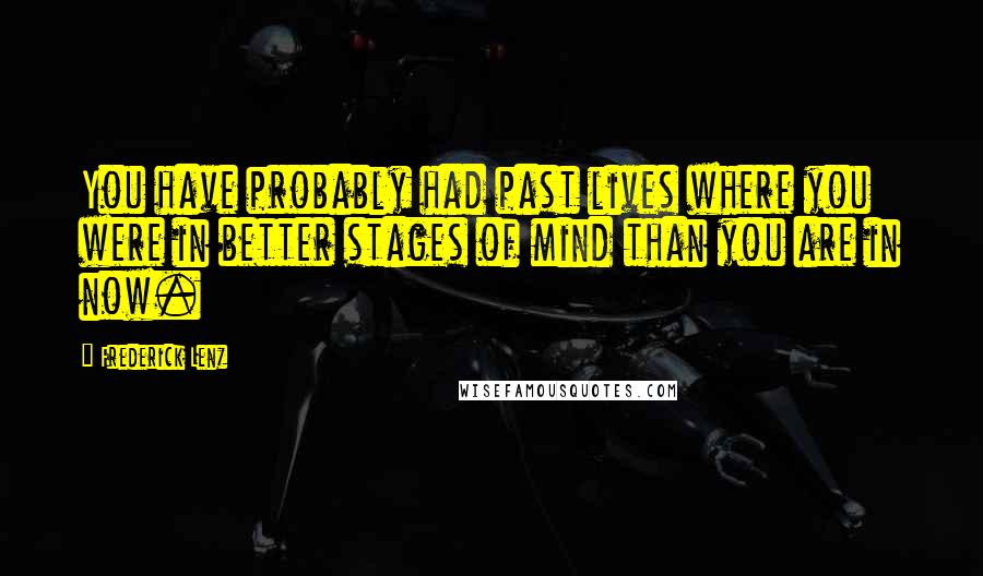 Frederick Lenz Quotes: You have probably had past lives where you were in better stages of mind than you are in now.