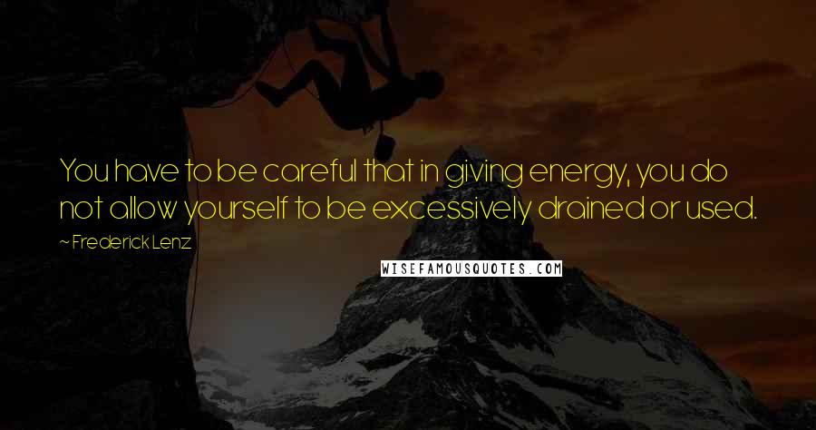 Frederick Lenz Quotes: You have to be careful that in giving energy, you do not allow yourself to be excessively drained or used.