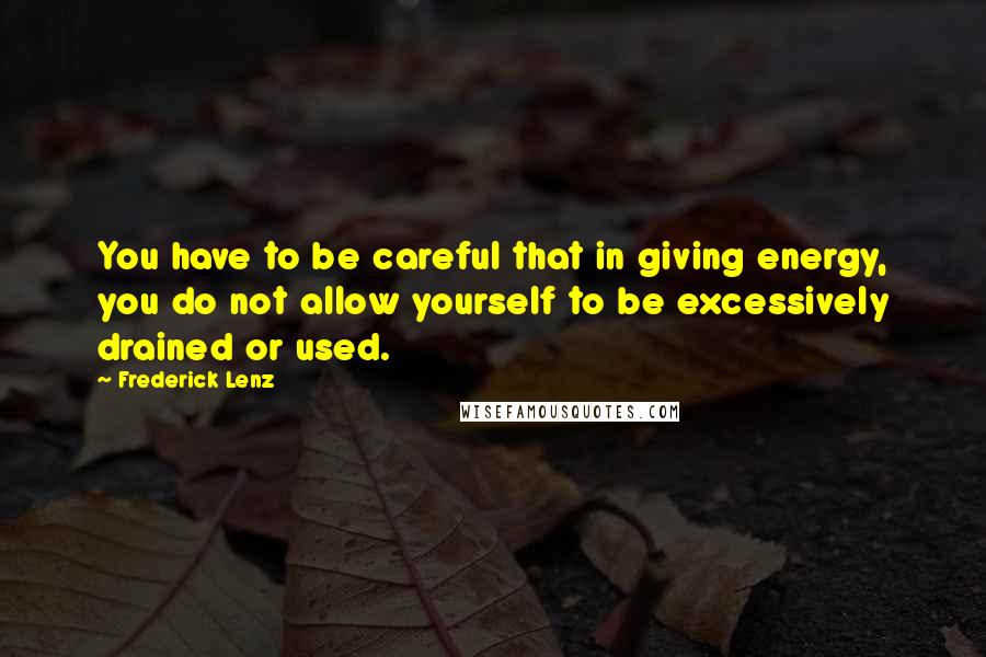 Frederick Lenz Quotes: You have to be careful that in giving energy, you do not allow yourself to be excessively drained or used.