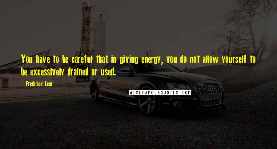 Frederick Lenz Quotes: You have to be careful that in giving energy, you do not allow yourself to be excessively drained or used.