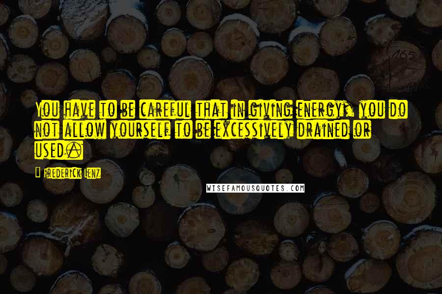 Frederick Lenz Quotes: You have to be careful that in giving energy, you do not allow yourself to be excessively drained or used.