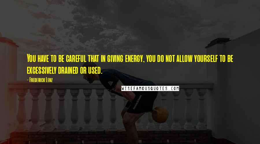 Frederick Lenz Quotes: You have to be careful that in giving energy, you do not allow yourself to be excessively drained or used.