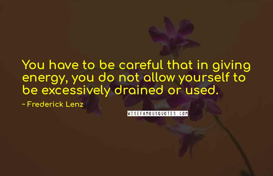 Frederick Lenz Quotes: You have to be careful that in giving energy, you do not allow yourself to be excessively drained or used.