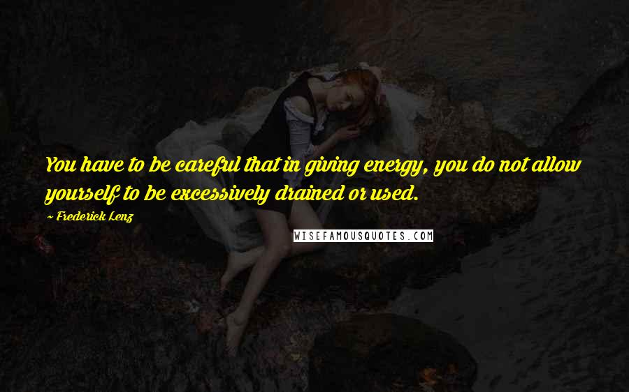 Frederick Lenz Quotes: You have to be careful that in giving energy, you do not allow yourself to be excessively drained or used.