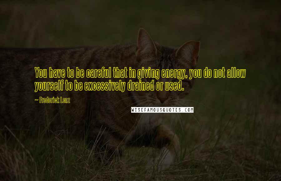 Frederick Lenz Quotes: You have to be careful that in giving energy, you do not allow yourself to be excessively drained or used.