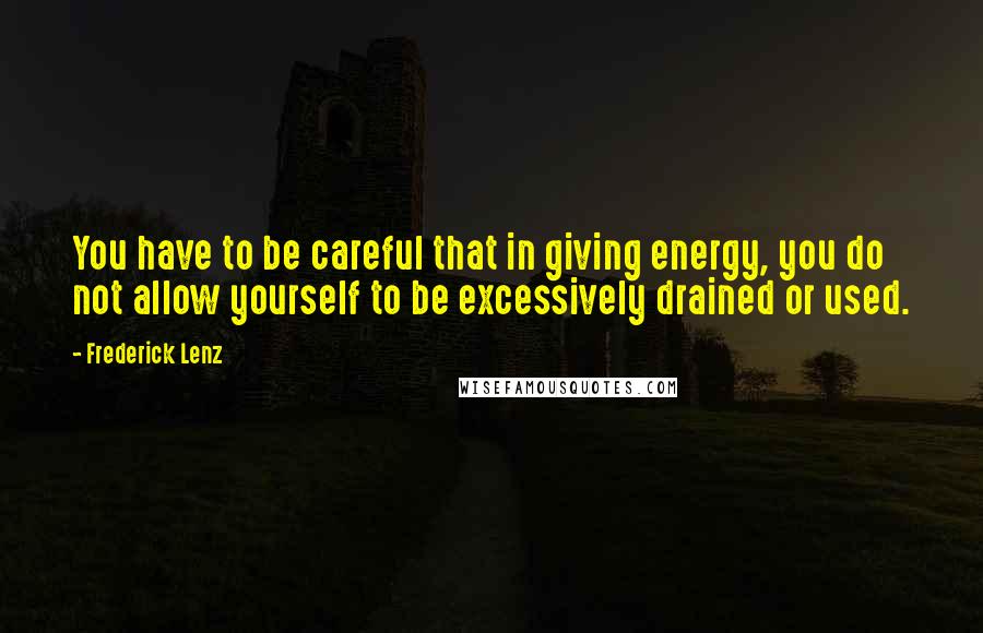 Frederick Lenz Quotes: You have to be careful that in giving energy, you do not allow yourself to be excessively drained or used.