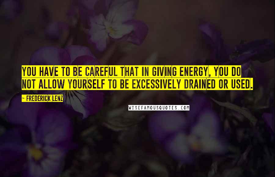 Frederick Lenz Quotes: You have to be careful that in giving energy, you do not allow yourself to be excessively drained or used.