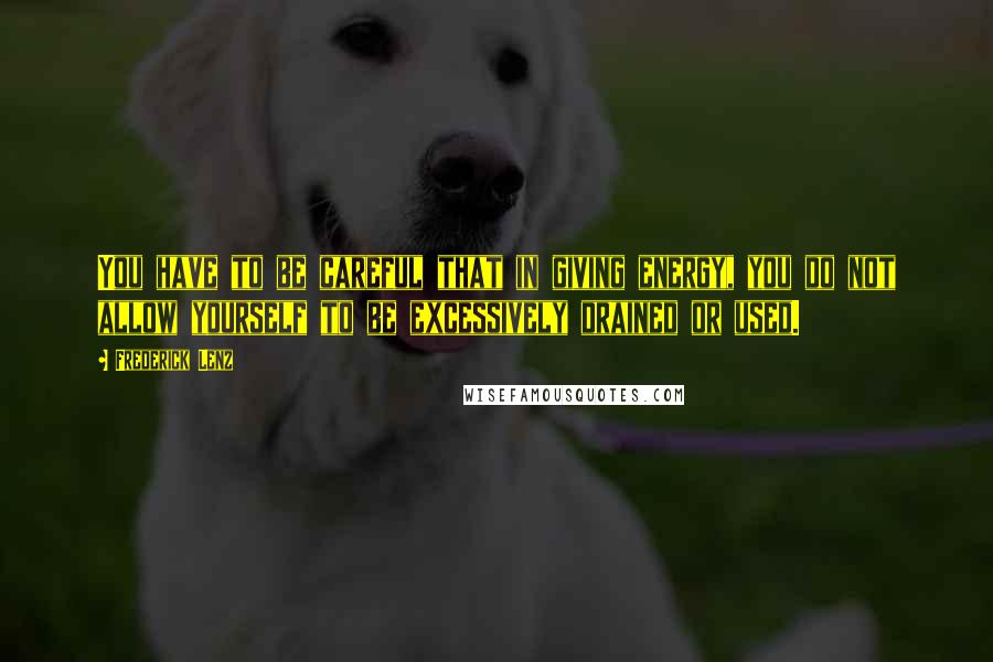 Frederick Lenz Quotes: You have to be careful that in giving energy, you do not allow yourself to be excessively drained or used.