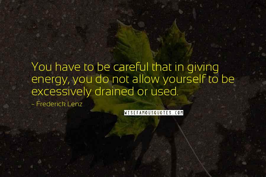 Frederick Lenz Quotes: You have to be careful that in giving energy, you do not allow yourself to be excessively drained or used.