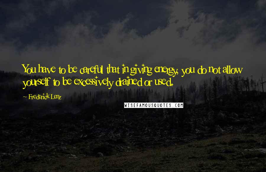 Frederick Lenz Quotes: You have to be careful that in giving energy, you do not allow yourself to be excessively drained or used.