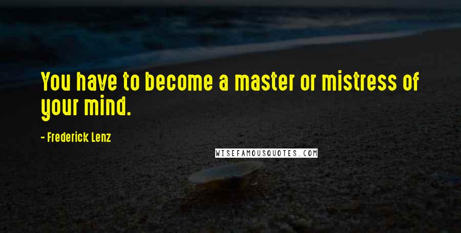 Frederick Lenz Quotes: You have to become a master or mistress of your mind.