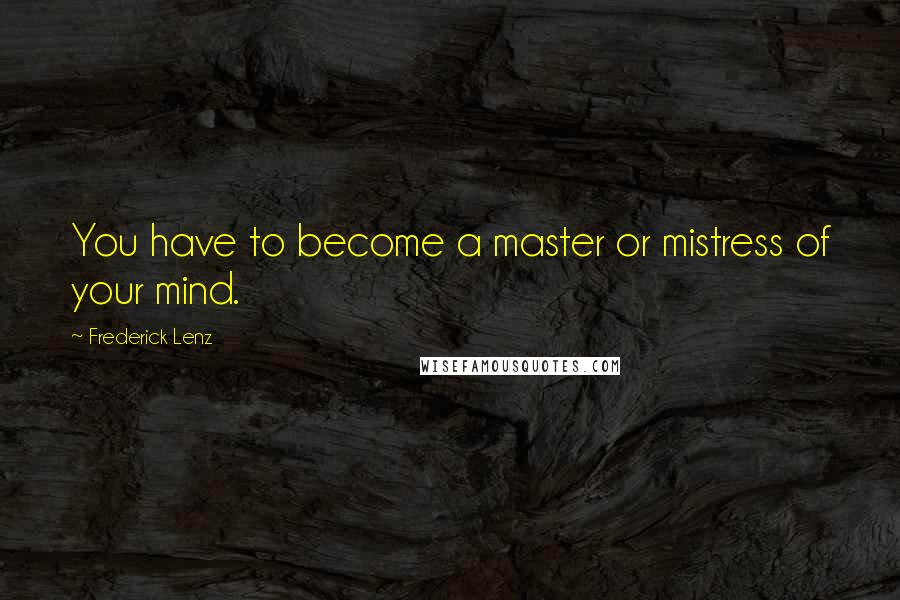 Frederick Lenz Quotes: You have to become a master or mistress of your mind.