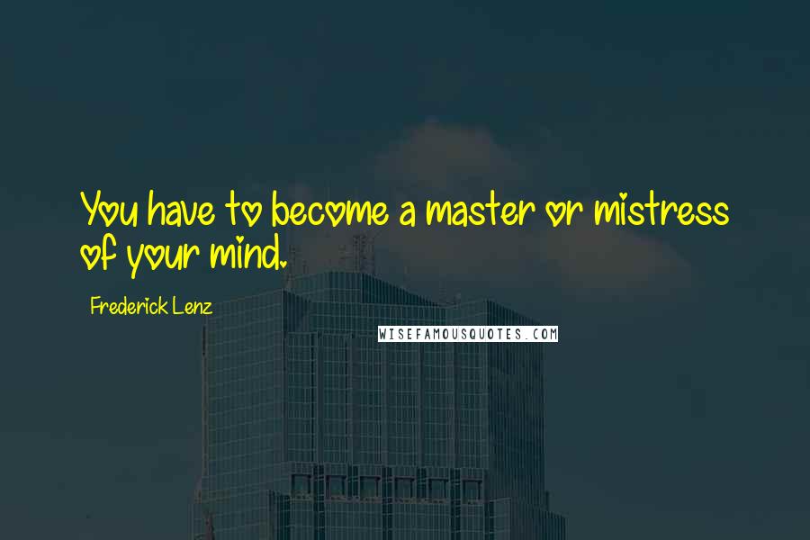 Frederick Lenz Quotes: You have to become a master or mistress of your mind.