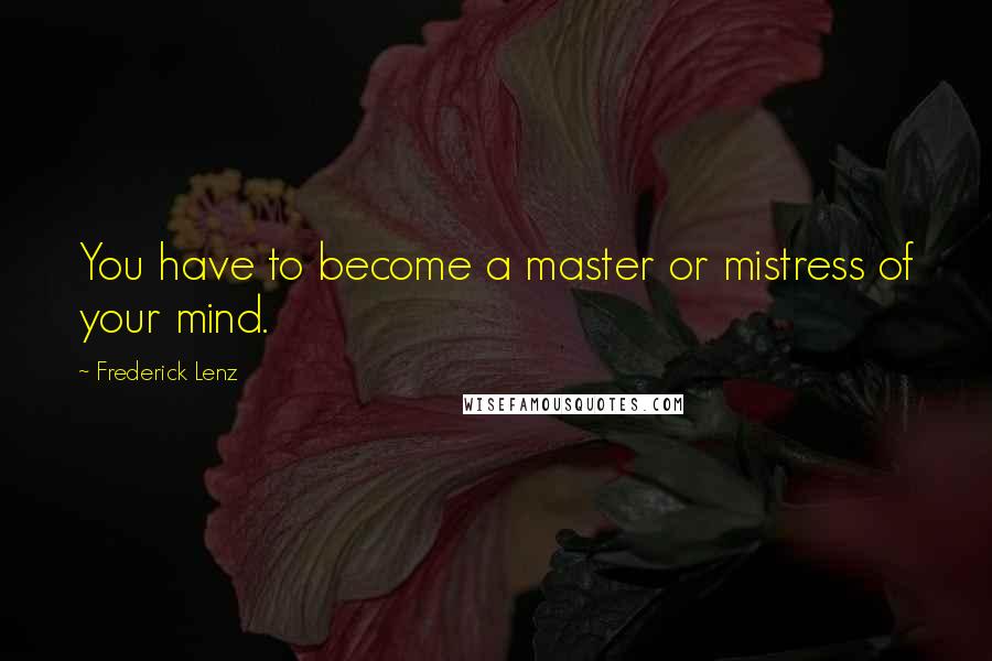 Frederick Lenz Quotes: You have to become a master or mistress of your mind.