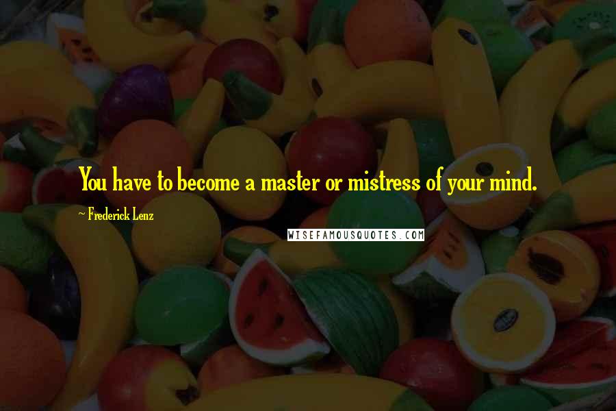 Frederick Lenz Quotes: You have to become a master or mistress of your mind.