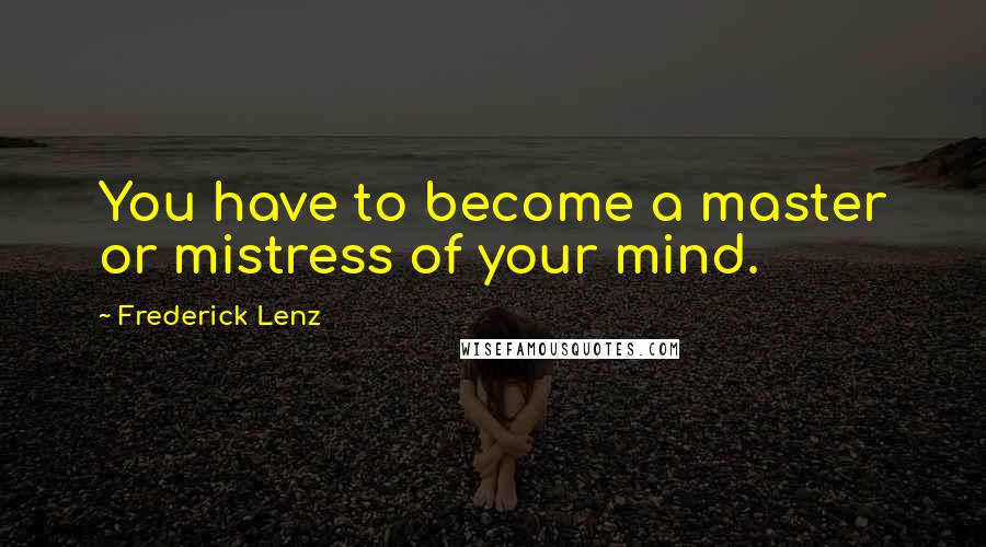 Frederick Lenz Quotes: You have to become a master or mistress of your mind.