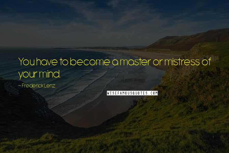 Frederick Lenz Quotes: You have to become a master or mistress of your mind.