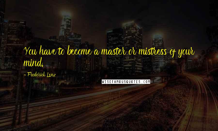 Frederick Lenz Quotes: You have to become a master or mistress of your mind.