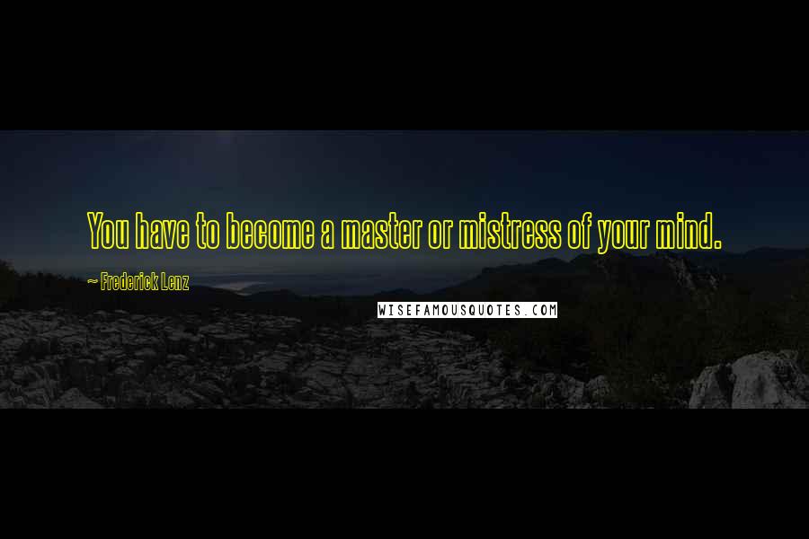 Frederick Lenz Quotes: You have to become a master or mistress of your mind.