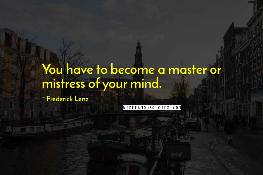 Frederick Lenz Quotes: You have to become a master or mistress of your mind.