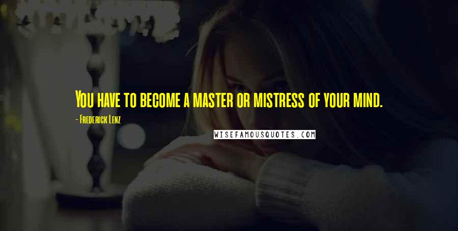 Frederick Lenz Quotes: You have to become a master or mistress of your mind.