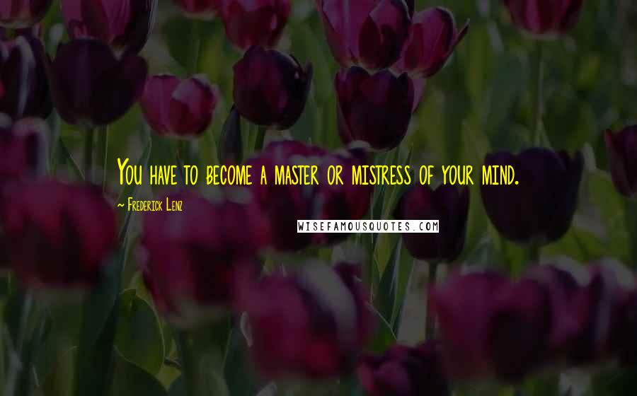 Frederick Lenz Quotes: You have to become a master or mistress of your mind.