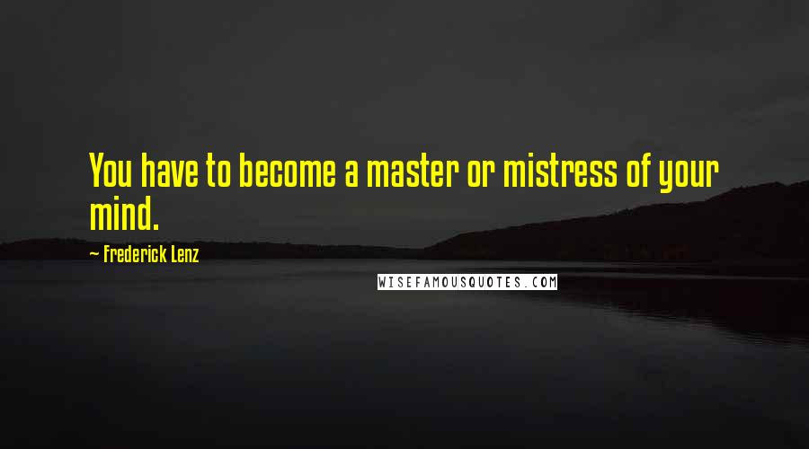 Frederick Lenz Quotes: You have to become a master or mistress of your mind.