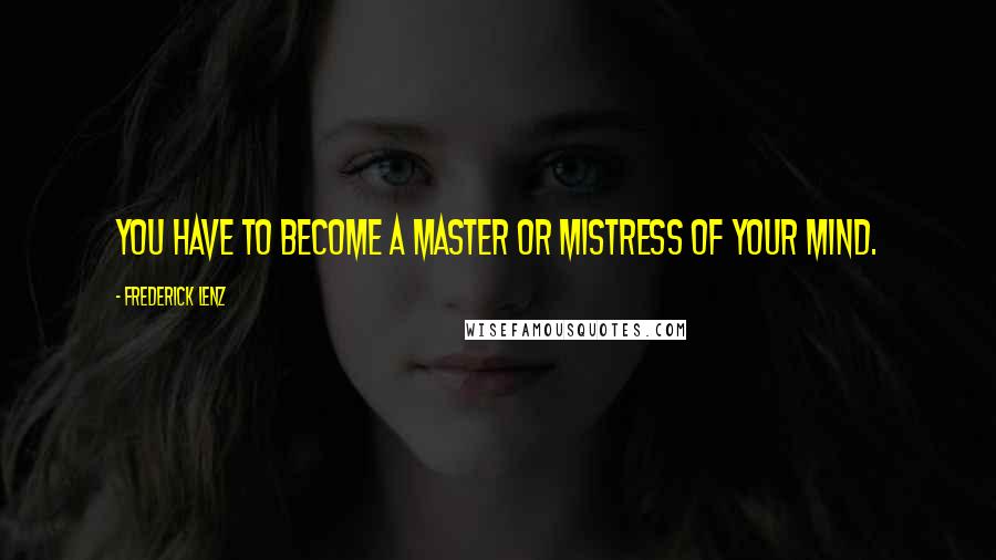 Frederick Lenz Quotes: You have to become a master or mistress of your mind.