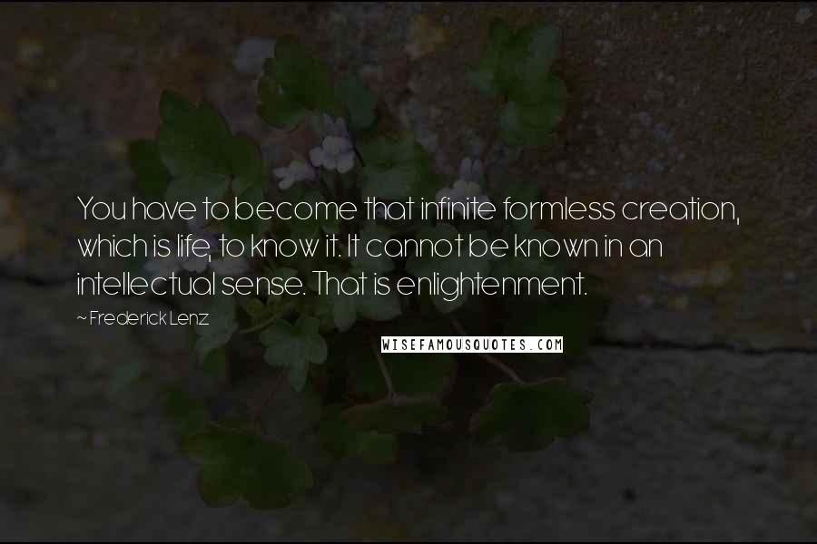 Frederick Lenz Quotes: You have to become that infinite formless creation, which is life, to know it. It cannot be known in an intellectual sense. That is enlightenment.