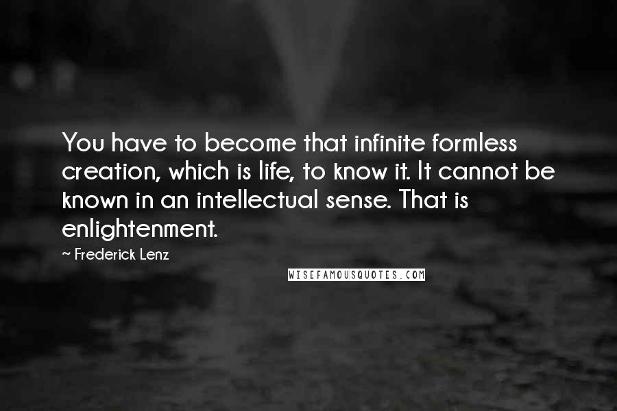 Frederick Lenz Quotes: You have to become that infinite formless creation, which is life, to know it. It cannot be known in an intellectual sense. That is enlightenment.