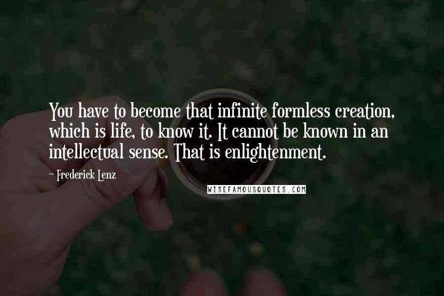Frederick Lenz Quotes: You have to become that infinite formless creation, which is life, to know it. It cannot be known in an intellectual sense. That is enlightenment.