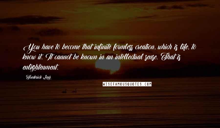 Frederick Lenz Quotes: You have to become that infinite formless creation, which is life, to know it. It cannot be known in an intellectual sense. That is enlightenment.