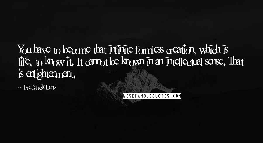 Frederick Lenz Quotes: You have to become that infinite formless creation, which is life, to know it. It cannot be known in an intellectual sense. That is enlightenment.