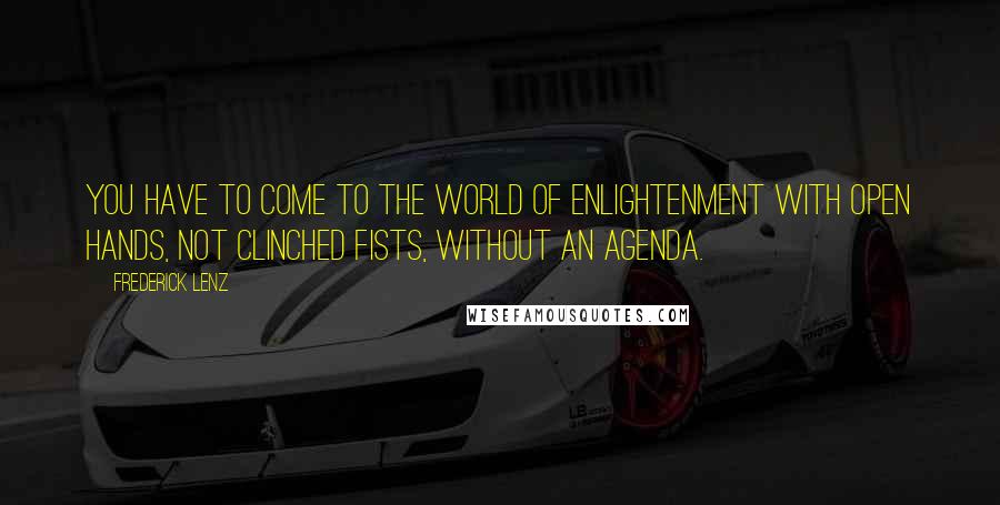 Frederick Lenz Quotes: You have to come to the world of enlightenment with open hands, not clinched fists, without an agenda.