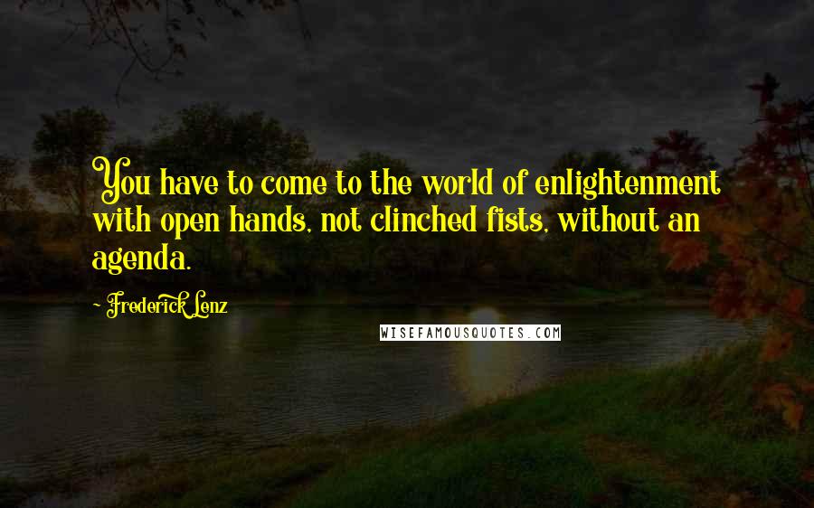 Frederick Lenz Quotes: You have to come to the world of enlightenment with open hands, not clinched fists, without an agenda.