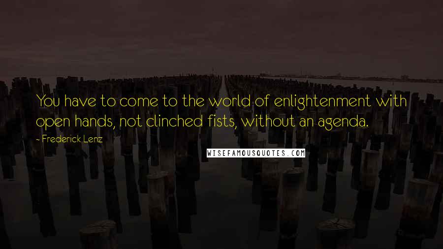 Frederick Lenz Quotes: You have to come to the world of enlightenment with open hands, not clinched fists, without an agenda.